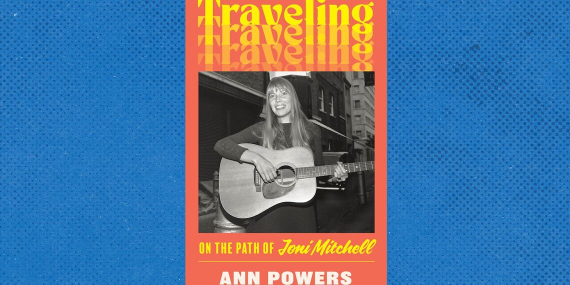 Ann Powers on Joni Mitchell’s genius (and missteps) in ‘Traveling’