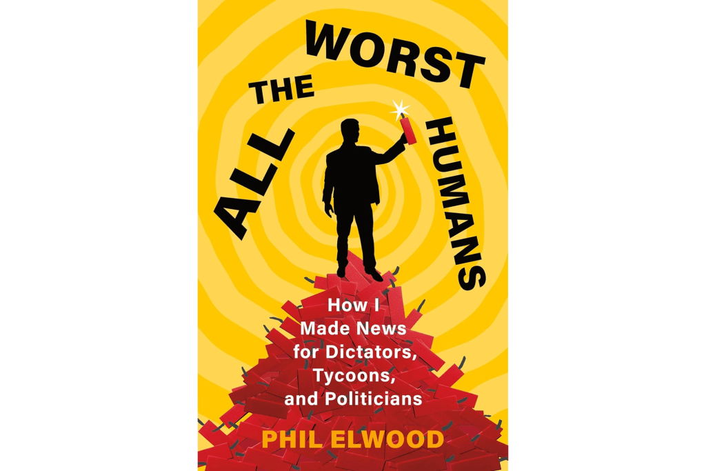 "All the Worst Humans: How I Made News for Dictators, Tycoons and Politicians" by Phil Elwood