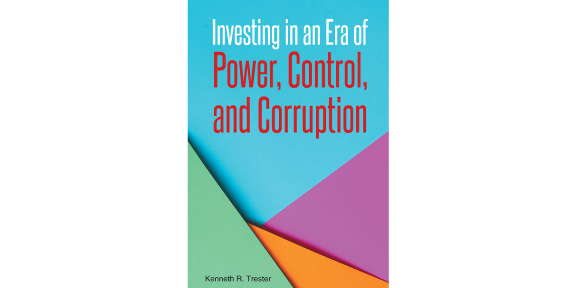 Author Kenneth R. Trester’s New Book, “Investing in an Era of Power, Control, and Corruption,” Offers Strategies for Navigating Today’s Complex Financial Markets