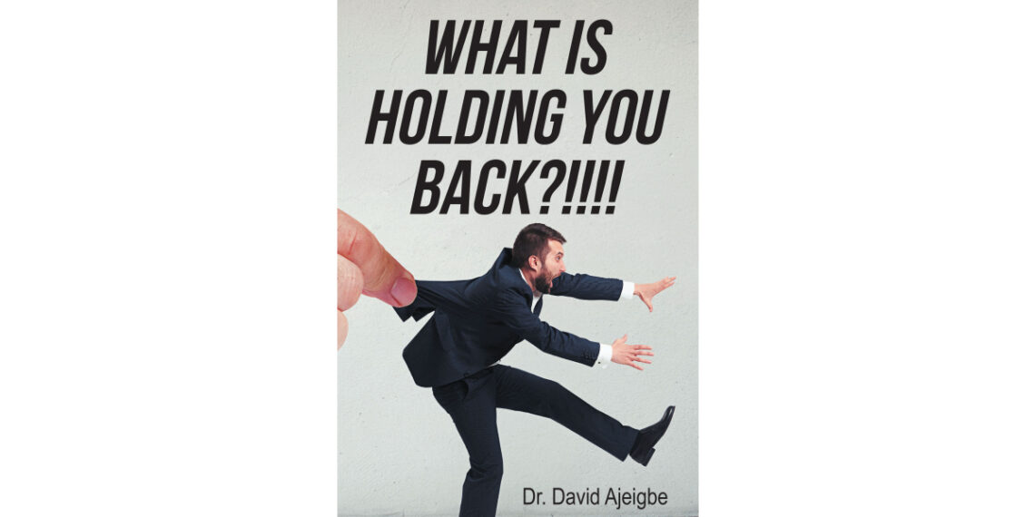 Author Dr. David Ajeigbe’s New Book, “What is Holding You Back?!!!!” is a Powerful Tool to Help Readers Overcome the Internal Hurdles to Achieving Their True Potential