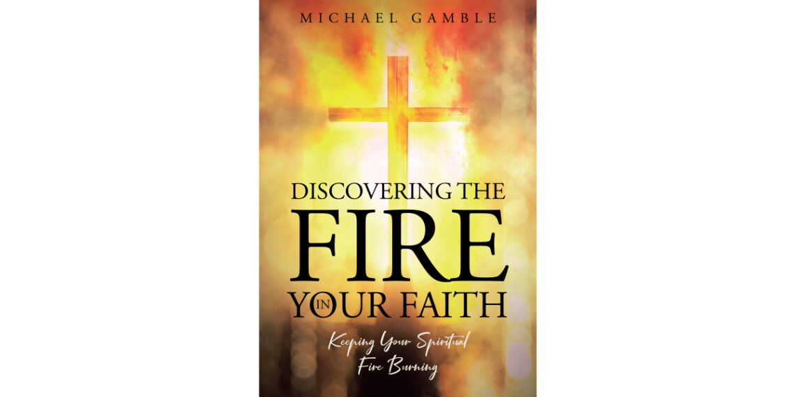 Author Michael Gamble’s New Book, “Discovering the Fire in Your Faith: Keeping Your Spiritual Fire Burning,” Enhances the Faith of Readers Author Michael Gamble’s New Book, “Discovering the Fire in Your Faith: Keeping Your Spiritual Fire Burning,” Enhances the Faith of Readers