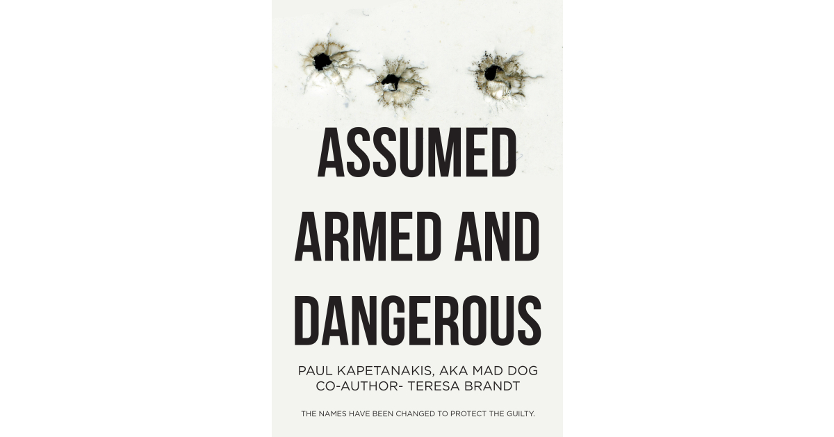 Author Paul Kapetanakis, aka Mad Dog, and Co-Author Teresa Brandt’s New Book, “Assumed Armed and Dangerous,” is an Inspiring Journey of Recovery and Healing Author Paul Kapetanakis, aka Mad Dog, and Co-Author Teresa Brandt’s New Book, “Assumed Armed and Dangerous,” is an Inspiring Journey of Recovery and Healing