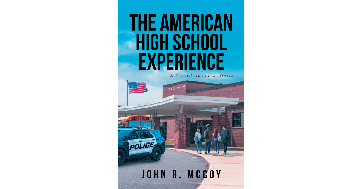 John R. McCoy’s New Book “The American High School Experience: A Flawed Human Business” Presents a Series of True Stories Surrounding the American High School Experience John R. McCoy’s New Book “The American High School Experience: A Flawed Human Business” Presents a Series of True Stories Surrounding the American High School Experience