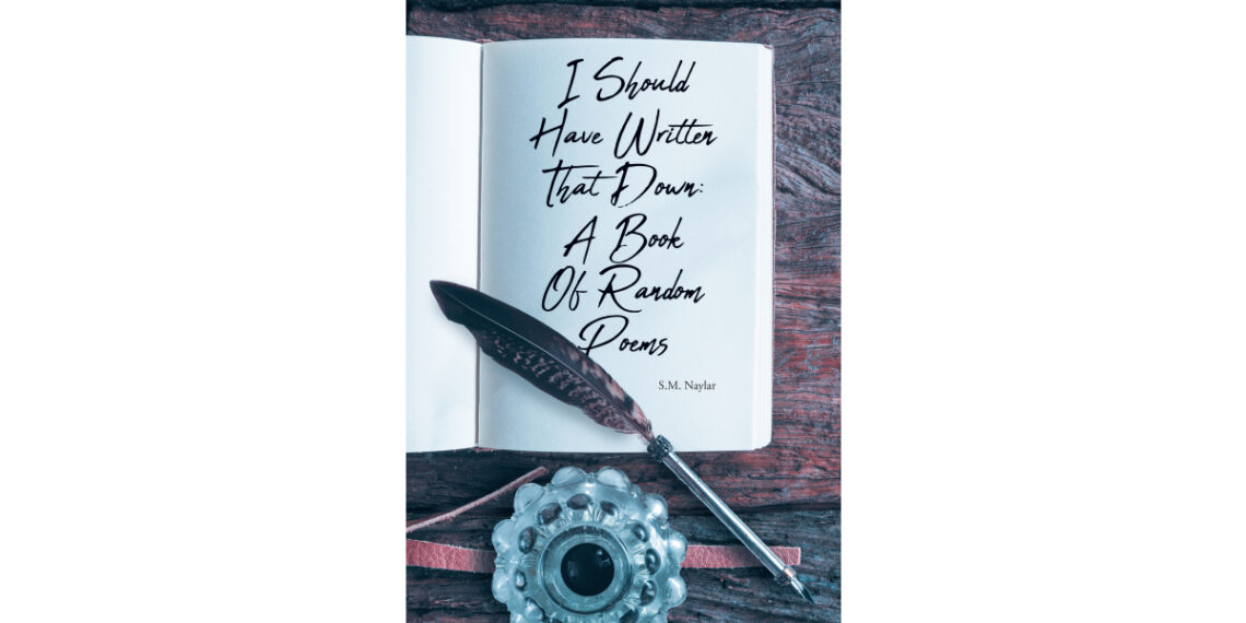 S.M. Naylar’s New Book, “I Should Have Written That Down: A Book of Random Poems,” Presents a Captivating and Emotionally Stirring Series of Poetry and Ruminations S.M. Naylar’s New Book, “I Should Have Written That Down: A Book of Random Poems,” Presents a Captivating and Emotionally Stirring Series of Poetry and Ruminations