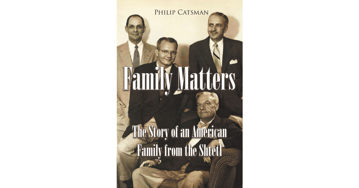 Philip Catsman’s New Book, “Family Matters: The Story of an American Family from the Shtetl,” is a Moving Odyssey of the Author’s Family History from the 1880’s to Today Philip Catsman’s New Book, “Family Matters: The Story of an American Family from the Shtetl,” is a Moving Odyssey of the Author’s Family History from the 1880’s to Today