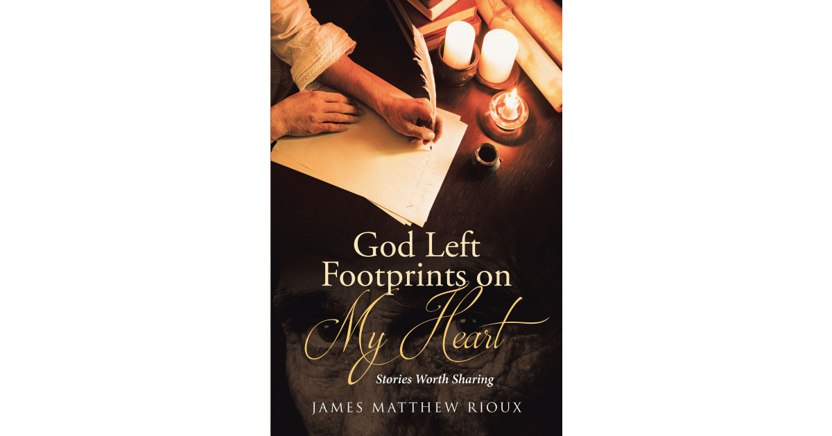 Author James Matthew Rioux’s New Book, “God Left Footprints on My Heart: Stories Worth Sharing,” is a Heartfelt Collection of Life’s Moments, Inspiration, and Legacy Author James Matthew Rioux’s New Book, “God Left Footprints on My Heart: Stories Worth Sharing,” is a Heartfelt Collection of Life’s Moments, Inspiration, and Legacy