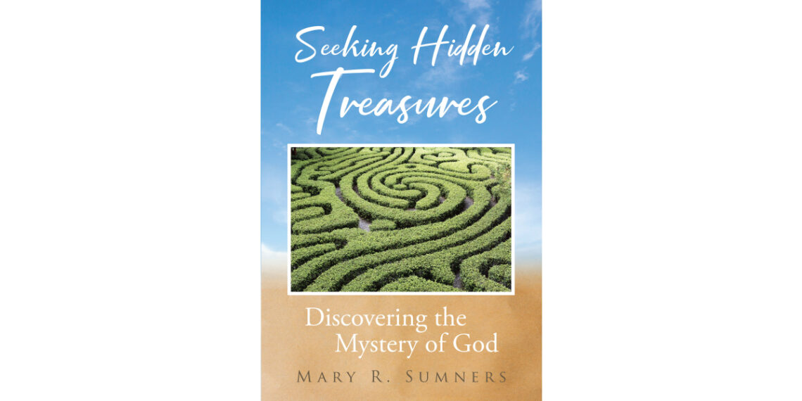 Author Mary R. Sumners’s New Book “Seeking Hidden Treasures: Discovering the Mystery of God” is a Faith-Based Journey Designed to Help Readers Better Understand the Lord Author Mary R. Sumners’s New Book “Seeking Hidden Treasures: Discovering the Mystery of God” is a Faith-Based Journey Designed to Help Readers Better Understand the Lord