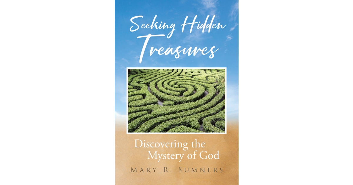 Author Mary R. Sumners’s New Book “Seeking Hidden Treasures: Discovering the Mystery of God” is a Faith-Based Journey Designed to Help Readers Better Understand the Lord Author Mary R. Sumners’s New Book “Seeking Hidden Treasures: Discovering the Mystery of God” is a Faith-Based Journey Designed to Help Readers Better Understand the Lord