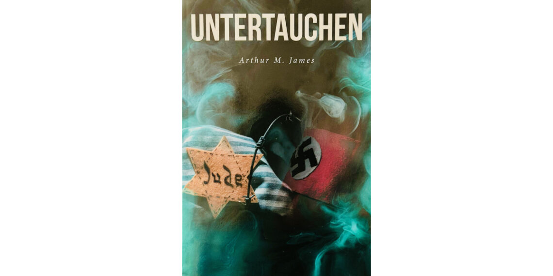 Arthur M. James’s New Book, “Untertauchen: A Historical Novel,” Follows a Jewish Couple Living in Nazi Germany Who Must Go Into Hiding and Eventually Flee Their Home