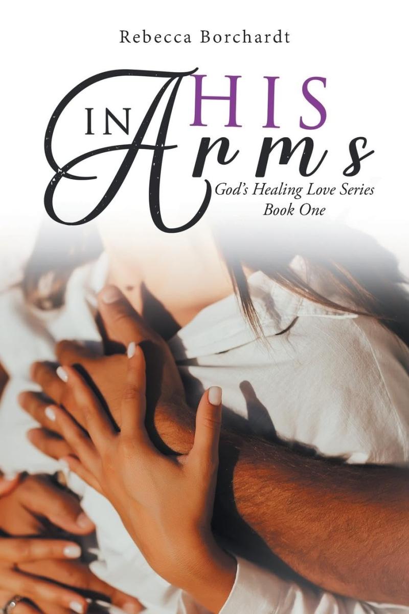 Rebecca Borchardt Unveils Heartfelt New Book “In His Arms: God’s Rebecca Borchardt Unveils Heartfelt New Book “In His Arms: God’s