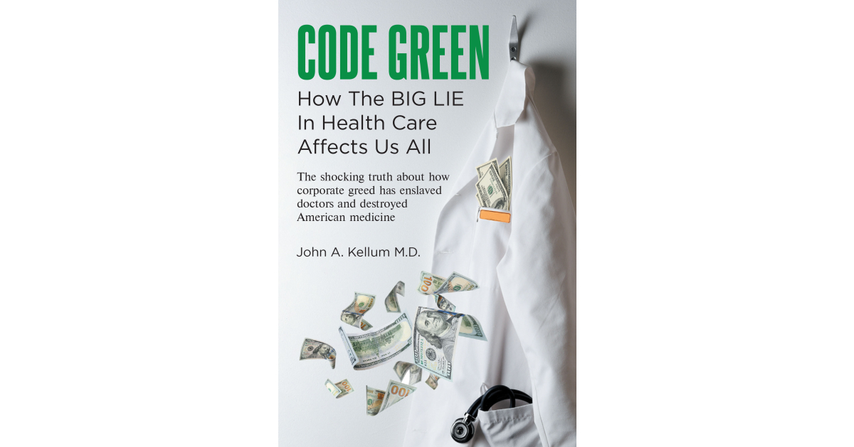 Author John A. Kellum M.D.’s New Book, “Code Green: How the Big Lie in Health Care Affects Us All,” is an Eye-Opening Exploration Into America’s Healthcare System Author John A. Kellum M.D.’s New Book, “Code Green: How the Big Lie in Health Care Affects Us All,” is an Eye-Opening Exploration Into America’s Healthcare System