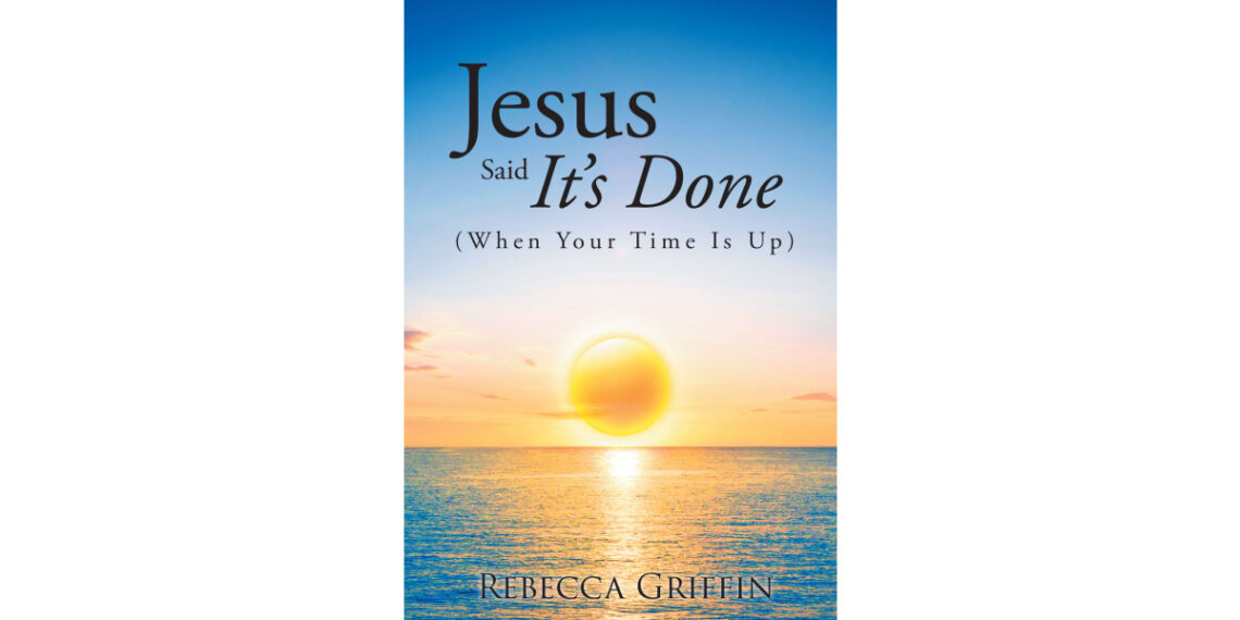 Author Rebecca Griffin’s New Book, “Jesus Said It’s Done (When Your Time Is Up),” Encourages Readers to Place Their Eternal Destinies in God’s Hands