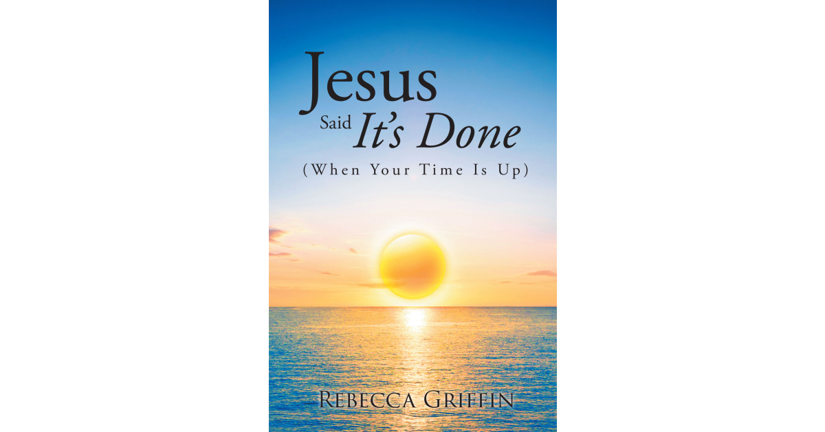 Author Rebecca Griffin’s New Book, “Jesus Said It’s Done (When Your Time Is Up),” Encourages Readers to Place Their Eternal Destinies in God’s Hands Author Rebecca Griffin’s New Book, “Jesus Said It’s Done (When Your Time Is Up),” Encourages Readers to Place Their Eternal Destinies in God’s Hands
