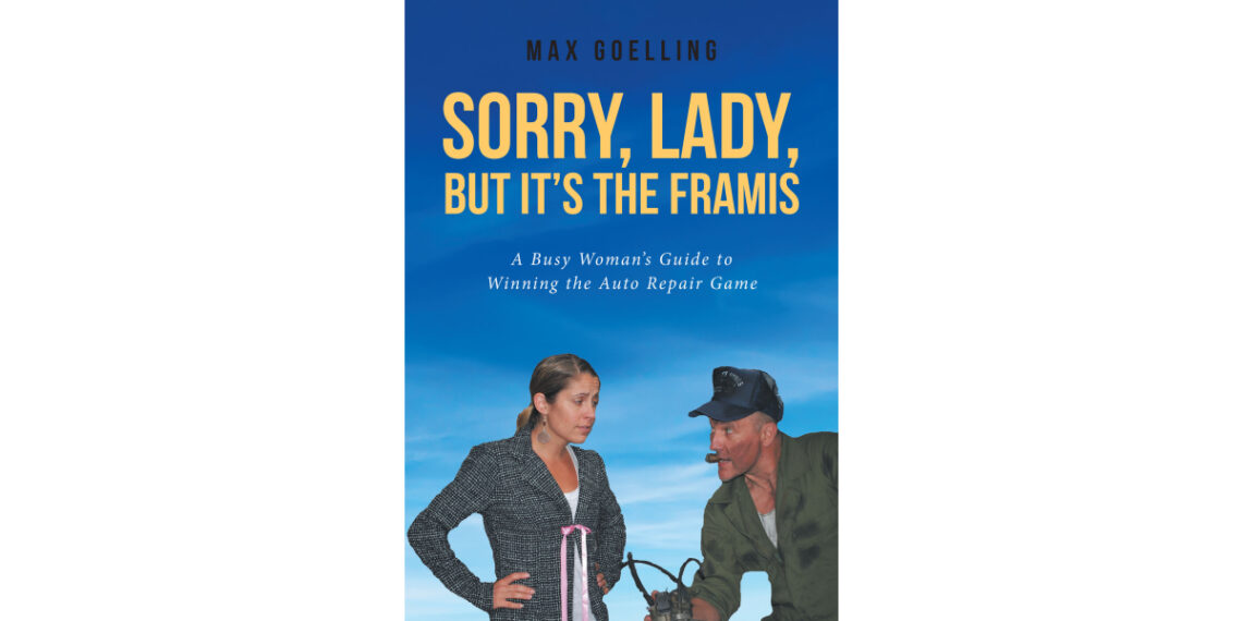 Max Goelling’s New Book, “Sorry, Lady, but It’s the Framis,” is a Fascinating Guide to Help Women Understand Their Cars to Avoid Being Taken Advantage of by Repair Shops Max Goelling’s New Book, “Sorry, Lady, but It’s the Framis,” is a Fascinating Guide to Help Women Understand Their Cars to Avoid Being Taken Advantage of by Repair Shops