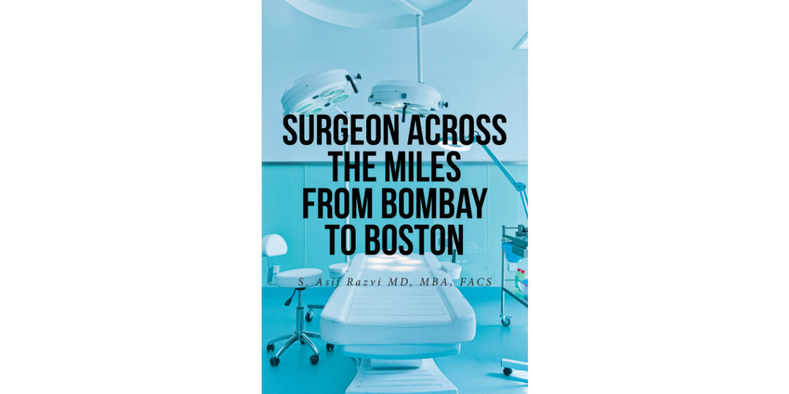 S. Asif Razvi MD, MBA, FACS’s New Book, “Surgeon Across the Miles from Bombay to Boston,” Chronicles the Author’s Career in the Medical Field and Interfaith Advocacy S. Asif Razvi MD, MBA, FACS’s New Book, “Surgeon Across the Miles from Bombay to Boston,” Chronicles the Author’s Career in the Medical Field and Interfaith Advocacy