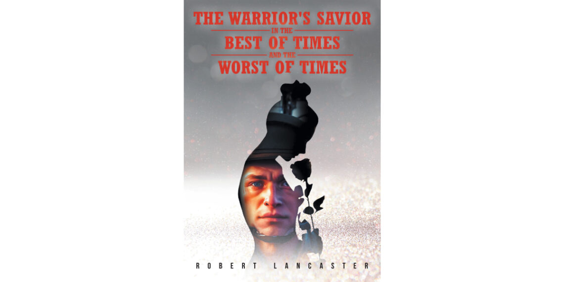 Robert Lancaster’s New Book, “The Warrior’s Savior in The Best of Times and The Worst of Times,” Takes Readers on an Unforgettable Journey of Love, Loss, and Redemption
