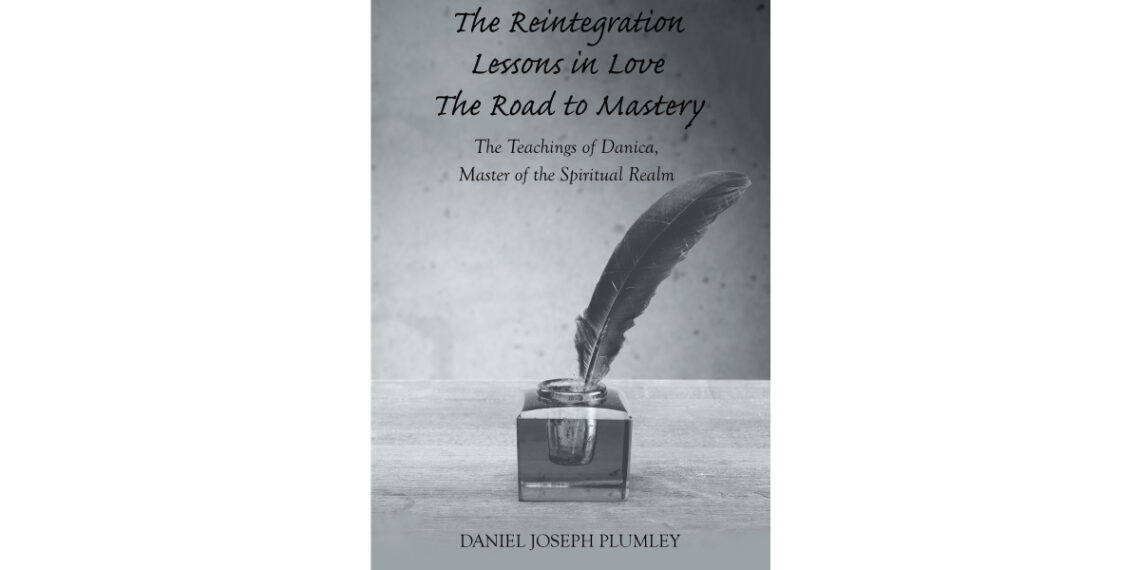 Author Daniel Joseph Plumley’s New Book “The Reintegration Lessons in Love; The Road to Mastery” Will Help Educate Readers About the Principles of the Forces of Creation Author Daniel Joseph Plumley’s New Book “The Reintegration Lessons in Love; The Road to Mastery” Will Help Educate Readers About the Principles of the Forces of Creation