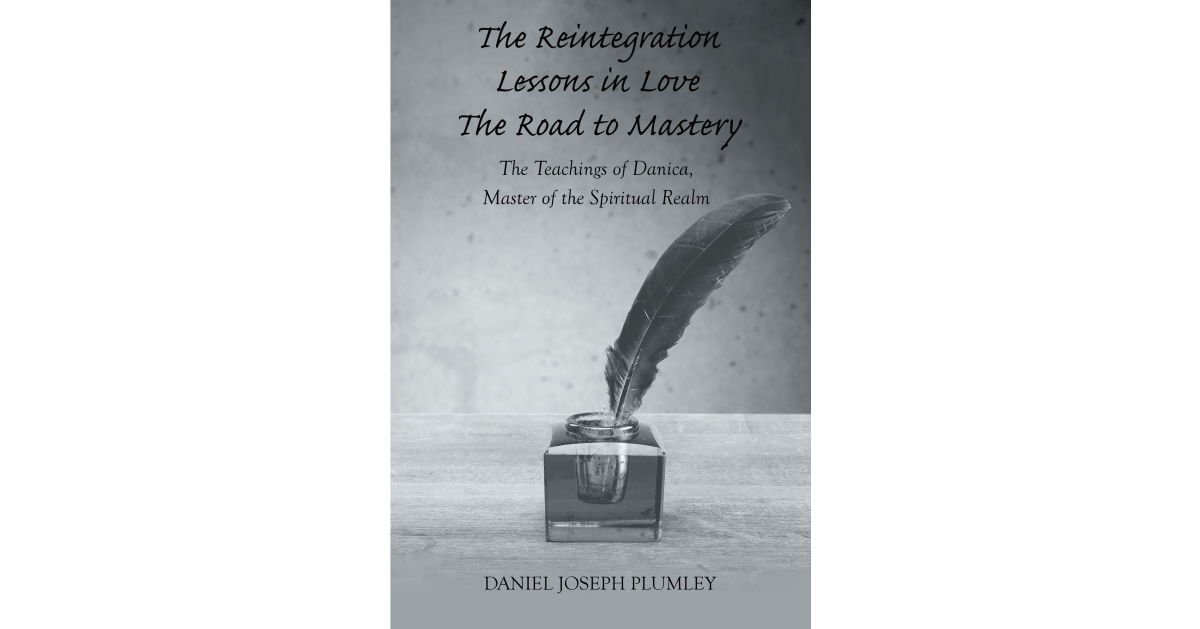 Author Daniel Joseph Plumley’s New Book “The Reintegration Lessons in Love; The Road to Mastery” Will Help Educate Readers About the Principles of the Forces of Creation Author Daniel Joseph Plumley’s New Book “The Reintegration Lessons in Love; The Road to Mastery” Will Help Educate Readers About the Principles of the Forces of Creation