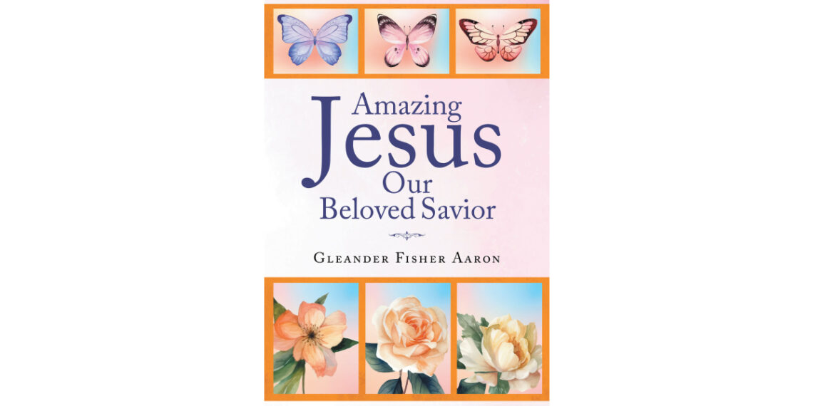 Author Gleander Fisher Aaron’s New Book, “Amazing Jesus Our Beloved Savior,” is a Benediction from God to Bring All to His Service