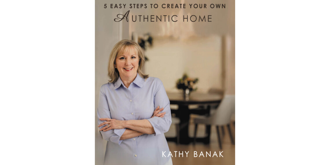 Author Kathy Banak’s New Book, “5 Easy Steps to Create Your Own Authentic Home,” is an Insightful Guide to Transforming One’s Living Space Into a Personal Sanctuary
