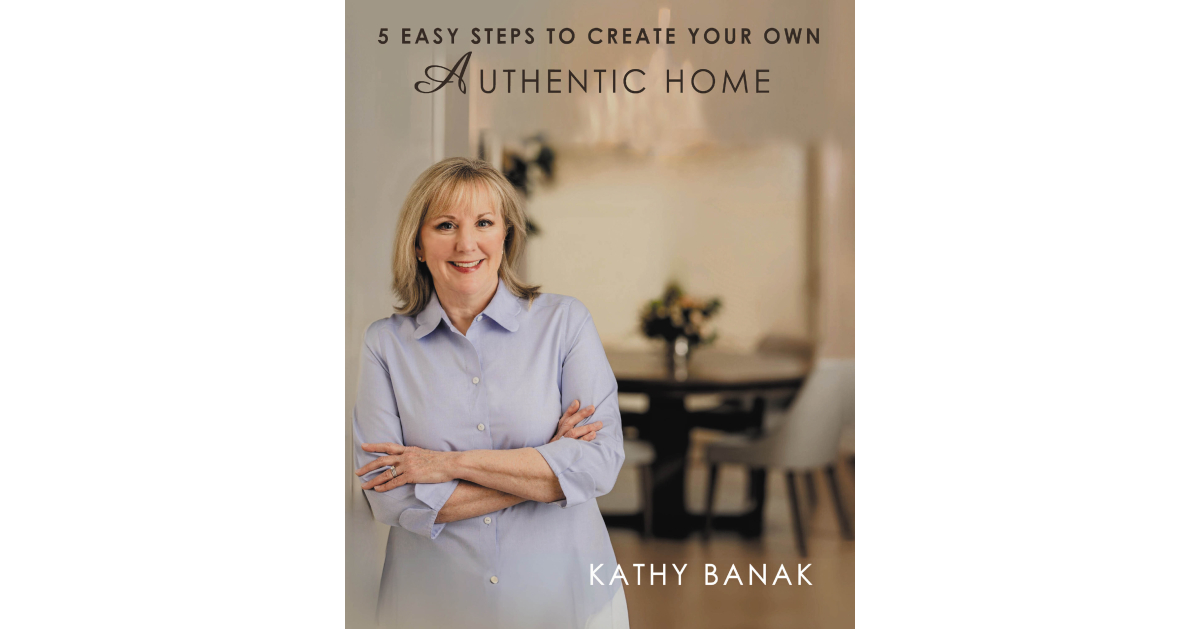 Author Kathy Banak’s New Book, “5 Easy Steps to Create Your Own Authentic Home,” is an Insightful Guide to Transforming One’s Living Space Into a Personal Sanctuary