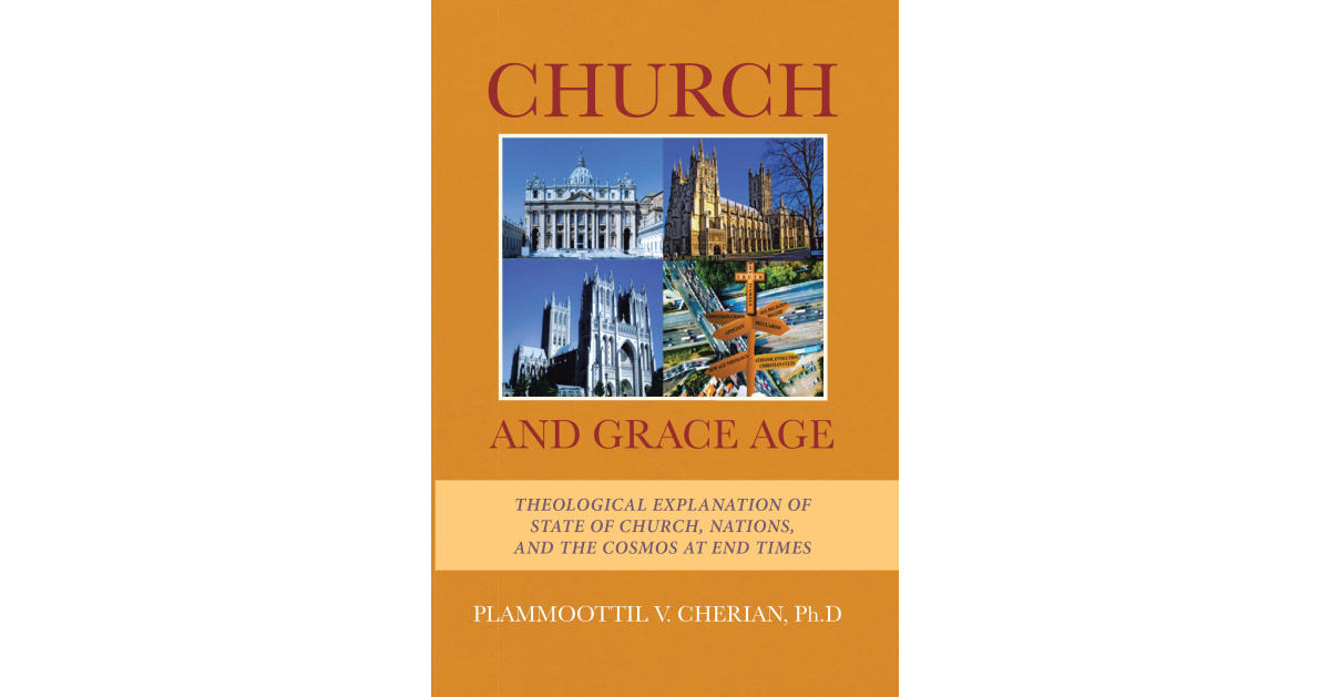 Author Plammoottil V. Cherian, Ph. D’s New Book, “Church And Grace Age: Theological Explanation of State of Church, Nations, and the Cosmos at End Times,” is Released Author Plammoottil V. Cherian, Ph. D’s New Book, “Church And Grace Age: Theological Explanation of State of Church, Nations, and the Cosmos at End Times,” is Released