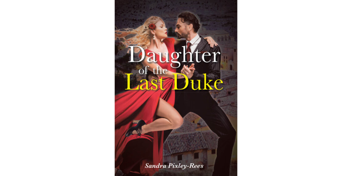 Author Sandra Pixley-Rees’s New Book, “Daughter of the Last Duke,” is a Historical Fiction of a Young Woman’s Journey of Courage, Survival, and Personal Sacrifice