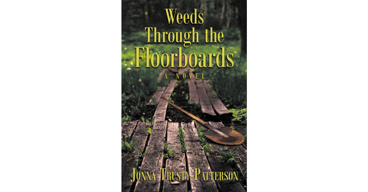Author Jonna Trusty-Patterson’s New Book, “Weeds Through the Floorboards: A Novel,” Follows One Young Girl’s Search for Acceptance, Love, and Redemption Author Jonna Trusty-Patterson’s New Book, “Weeds Through the Floorboards: A Novel,” Follows One Young Girl’s Search for Acceptance, Love, and Redemption