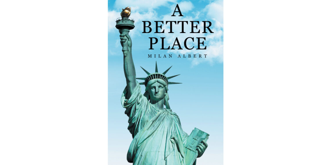 Author Milan Albert’s New Book, “A Better Place,” is a Thought-Provoking Read That Offers Concrete Solutions to Help Bring Radical Change and Restore America’s Future Author Milan Albert’s New Book, “A Better Place,” is a Thought-Provoking Read That Offers Concrete Solutions to Help Bring Radical Change and Restore America’s Future