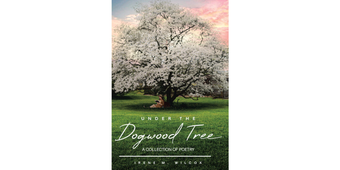 Irene M. Wilcox’s Newly Released “Under The Dogwood Tree: A Collection Of Poetry” is an Evocative Anthology of Life’s Moments