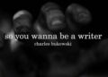So You Wanna Be A Writer by Charles Bukowski So You Wanna Be A Writer by Charles Bukowski